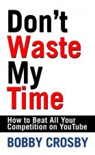 Don't Waste My Time: How To Beat All Your Competition On YouTube
