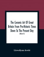 Ceramic Art Of Great Britain From Pre-Historic Times Down To The Present Day