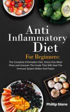 Anti-Inflammatory Diet For Beginners The Complete Elimination Diet, Stress free Meal Plans and Uncover The Foods That Will Heal The Immune System Bett