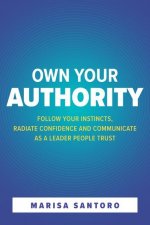 Own Your Authority: Follow Your Instincts, Radiate Confidence, and Communicate as a Leader People Trust