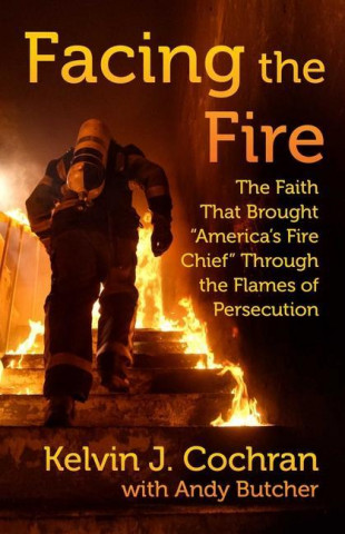 Facing the Fire: The Faith That Brought America's Fire Chief Through the Flames of Persecution