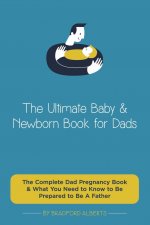 Ultimate Baby & Newborn Book for Dads - The Complete Dad Pregnancy Book & What You Need to Know to Be Prepared to Be A Father