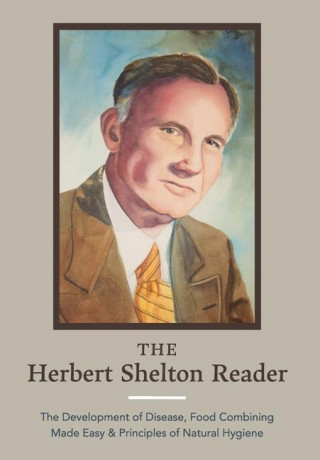 The Herbert Shelton Reader: The Development of Disease, Food Combining Made Easy & Principles of Natural Hygiene