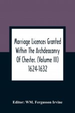 Marriage Licences Granted Within The Archdeaconry Of Chester. (Volume Iii) 1624-1632