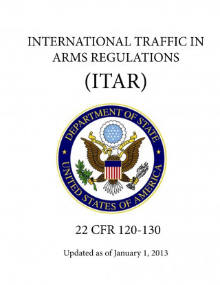 International Traffic in Arms Regulations (ITAR) - (22 CFR 120-130) - Updated as of January 1, 2013