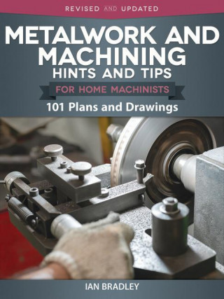 Metalwork and Machining Hints and Tips for Home Machinists: 101 Plans and Drawings