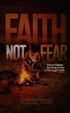 Faith Not Fear: How to Subdue the Sting of Fear Through Faith