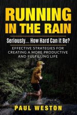 Running In The Rain - Seriously... How Hard Can It Be?: Effective Strategies for Creating a More Productive and Fulfilling Life