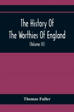 History Of The Worthies Of England Containing Brief Notices Of the Most celebrated Worthies Of England Who Have Flourished Since The Time Of Fuller Wi