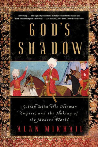 God's Shadow - Sultan Selim, His Ottoman Empire, and the Making of the Modern World