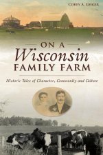 On a Wisconsin Family Farm: Historic Tales of Character, Community and Culture