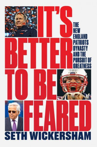 It`s Better to Be Feared - The New England Patriots Dynasty and the Pursuit of Greatness