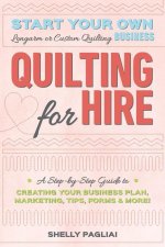 Quilting for Hire: Start Your Own Longarm or Custom Quiltmaking Business; Vision, Business Plan, Tools & Supplies, Branding, Marketing &