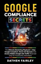 Google Compliance Secrets: The Ultimate Marketing Playbook To Stay Google Compliant, Never Get Banned, And Access Hidden Google Ads Traffic Reser