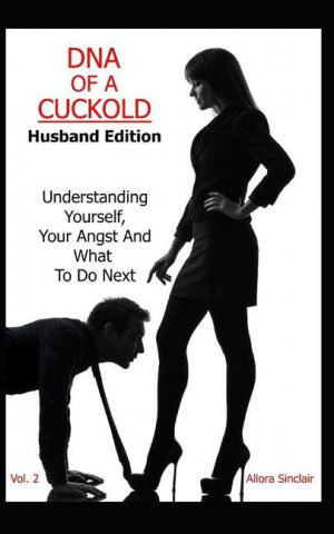 DNA of a Cuckold - Husband Edition: Understanding Yourself, Your Angst And What To Do Next
