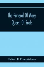 Funeral Of Mary, Queen Of Scots. A Collection Of Curious Tracts, Relating To The Burial Of This Unfortunate Princess, Being Reprints Of Rare Originals