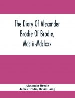 Diary Of Alexander Brodie Of Brodie, Mdclii-Mdclxxx. And Of His Son, James Brodie Of Brodie, Mdclxxx-Mdclxxxv. Consisting Of Extracts From The Existin