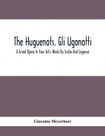 Huguenots. Gli Ugonotti. A Grand Opera In Four Acts. Words By Scribe And Logouve