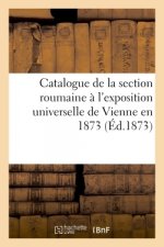 Catalogue de la Section Roumaine A l'Exposition Universelle de Vienne En 1873