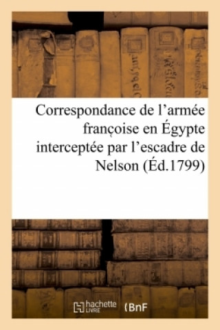 Correspondance de l'Armee Franc Oise En Egypte Interceptee Par l'Escadre de Nelson