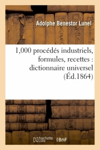 1,000 Procedes Industriels, Formules, Recettes: Dictionnaire Universel de Secrets d'Une Application