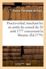 Proces-Verbal, Touchant Les Six Arrets Du Conseil Du 20 Aout 1777 Concernant La Librairie
