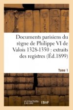 Documents Parisiens Du Regne de Philippe VI de Valois 1328-1350: Extraits Des Registres Tome 1