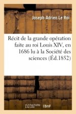 Recit de la Grande Operation Faite Au Roi Louis XIV, En 1686: Lu A La Societe Des Sciences