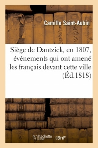 Siege de Dantzick, En 1807, Precede d'Une Introduction Sur Les Evenements Qui Ont Amene