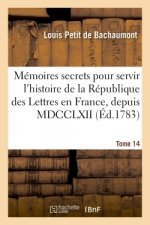 Memoires Secrets Pour Servir A l'Histoire de la Republique Des Lettres En France, Depuis MDCCLXII