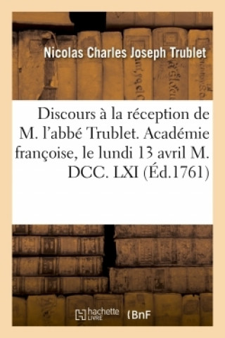 Discours A La Reception de M. l'Abbe Trublet. Academie Francoise, Le Lundi 13 Avril M. DCC. LXI