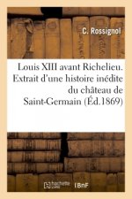 Louis XIII Avant Richelieu. Extrait d'Une Histoire Inedite Du Chateau de Saint-Germain