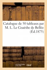 Catalogue de 50 Tableaux Par M. L. Le Goaesbe de Bellee