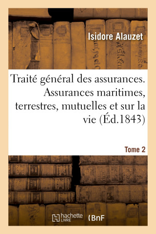 Traite General Des Assurances. Assurances Maritimes, Terrestres, Mutuelles Et Sur La Vie. Tome 2