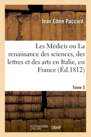 Les Medicis Ou La Renaissance Des Sciences, Des Lettres Et Des Arts En Italie, En France. Tome 3