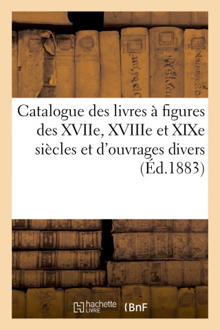 Catalogue Des Livres A Figures Des Xviie, Xviiie Et Xixe Siecles Et d'Ouvrages Divers