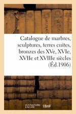 Catalogue de Marbres, Sculptures, Terres Cuites, Bronzes Des Xve, Xvie, Xviie Et Xviiie Siecles