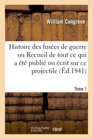 Histoire Des Fusees de Guerre. Recueil de Tout Ce Qui a Ete Publie Ou Ecrit Sur Ce Projectile