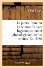 Puericulture Ou La Science d'Elever Hygieniquement Et Physiologiquement Les Enfants. 2e Edition