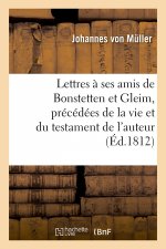 Lettres A Ses Amis de Bonstetten Et Gleim, Precedees de la Vie Et Du Testament de l'Auteur