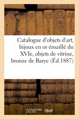 Catalogue d'Objets d'Art, Bijoux En or Emaille Du Xvie Siecle, Objets de Vitrine, Bronze de Barye