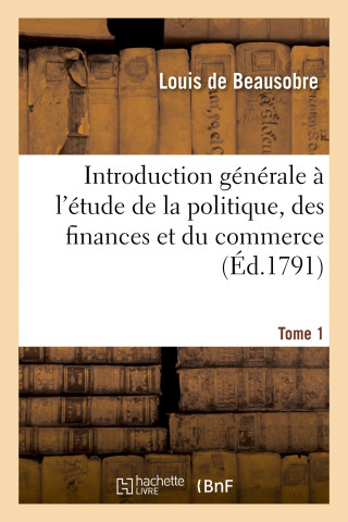 Introduction Generale A l'Etude de la Politique, Des Finances Et Du Commerce. Tome 1