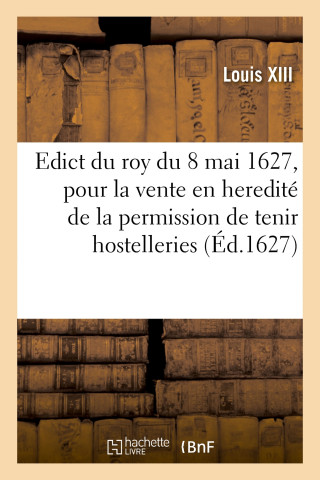 Edict Du Roy Du 8 Mai 1627, Pour La Vente En Heredite de la Permission de Tenir Hostelleries