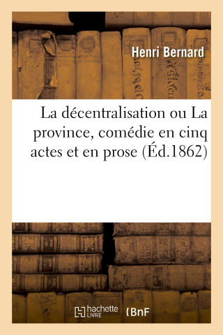 Decentralisation Ou La Province, Comedie En Cinq Actes Et En Prose