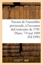Travaux de l'Assemblee Provinciale, A l'Occasion Ducentenaire de 1789. Dijon, 7-9 Mai 1889