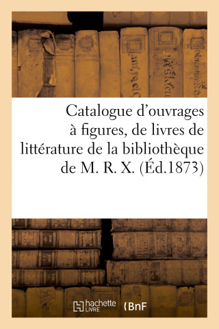 Catalogue d'Ouvrages A Figures, de Livres de Litterature de la Bibliotheque de M. R. X.