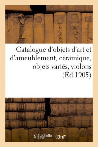 Catalogue d'Objets d'Art Et d'Ameublement, Ceramique, Objets Varies, Violons, Etoffes Du Xviie