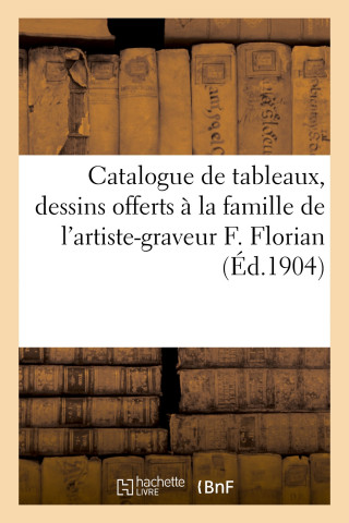 Catalogue de Tableaux, Dessins Offerts A La Famille de l'Artiste-Graveur F. Florian