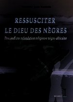 Ressusciter le Dieu des Nègres :Procès d'une refondation religieuse négro-africaine