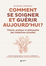 COMMENT SE SOIGNER ET GUERIR AUJOURD'HUI : THEORIE, PRATIQUE ET PHILOSOPHIE DES MEDECINES ACTUELLES.